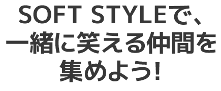 SOFT STYLEで、一緒に笑える仲間を集めよう！